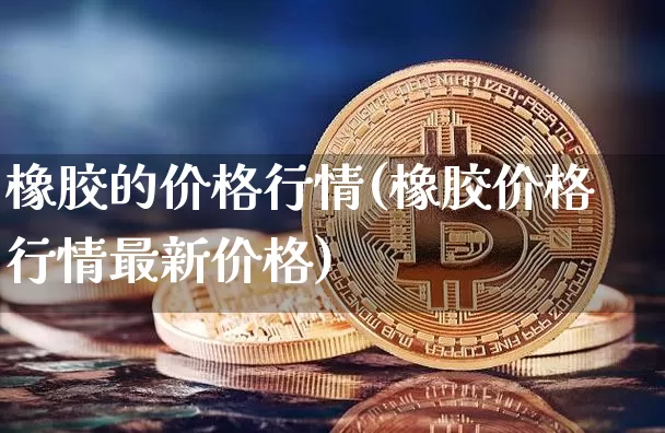 橡胶的价格行情(橡胶价格行情最新价格)_https://www.qgjzrcxxzxpt.com_上期能源_第1张
