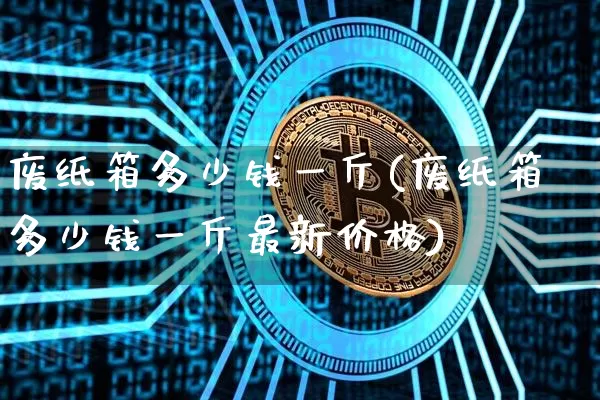 废纸箱多少钱一斤(废纸箱多少钱一斤最新价格)_https://www.qgjzrcxxzxpt.com_广期所_第1张
