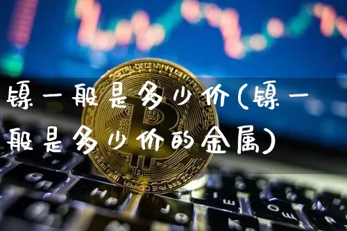 镍一般是多少价(镍一般是多少价的金属)_https://www.qgjzrcxxzxpt.com_郑商所_第1张