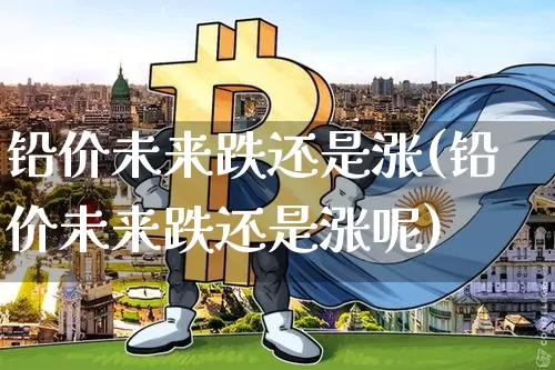 铅价未来跌还是涨(铅价未来跌还是涨呢)_上期所_第1张_财经网 铅价未来跌还是涨(铅价未来跌还是涨呢)_https://www.qgjzrcxxzxpt.com_上期所_第1张