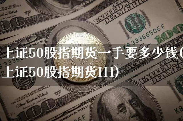 上证50股指期货一手要多少钱(上证50股指期货IH)_https://www.qgjzrcxxzxpt.com_上期所_第1张
