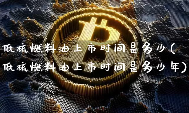 低硫燃料油上市时间是多少(低硫燃料油上市时间是多少年)_https://www.qgjzrcxxzxpt.com_上期所_第1张