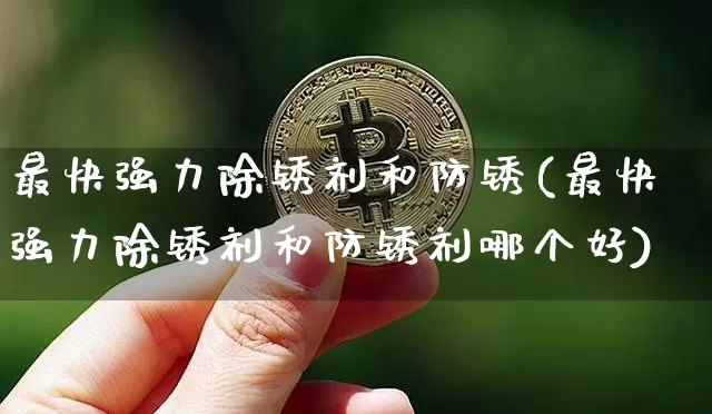 最快强力除锈剂和防锈(最快强力除锈剂和防锈剂哪个好)_https://www.qgjzrcxxzxpt.com_广期所_第1张