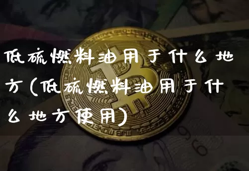 低硫燃料油用于什么地方(低硫燃料油用于什么地方使用)_https://www.qgjzrcxxzxpt.com_中金所_第1张