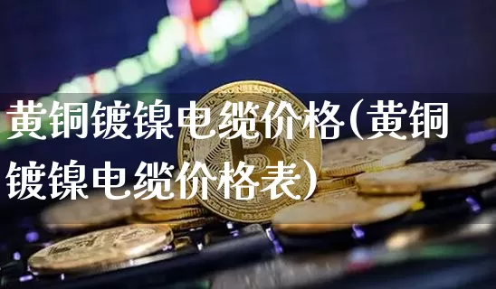 黄铜镀镍电缆价格(黄铜镀镍电缆价格表)_https://www.qgjzrcxxzxpt.com_大商所_第1张