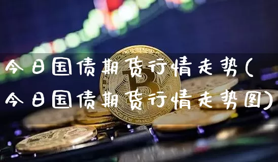 今日国债期货行情走势(今日国债期货行情走势图)_https://www.qgjzrcxxzxpt.com_大商所_第1张