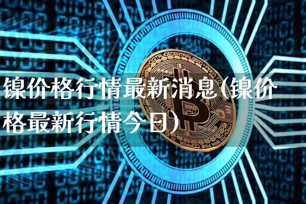 镍价格行情最新消息(镍价格最新行情今日)_上期所_第1张_财经网 镍价格行情最新消息(镍价格最新行情今日)_https://www.qgjzrcxxzxpt.com_上期所_第1张