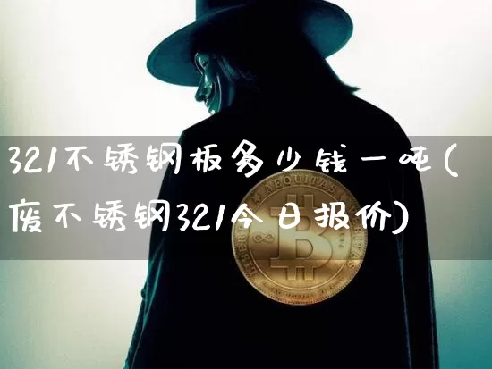 321不锈钢板多少钱一吨(废不锈钢321今日报价)_https://www.qgjzrcxxzxpt.com_上期所_第1张