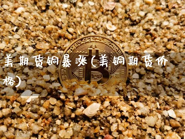 美期货铜暴涨(美铜期货价格)_https://www.qgjzrcxxzxpt.com_大商所_第1张