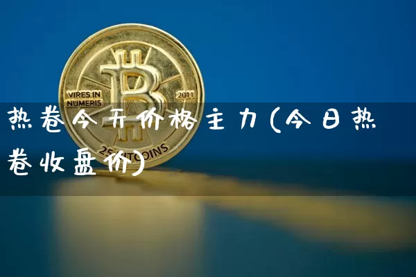 热卷今天价格主力(今日热卷收盘价)_https://www.qgjzrcxxzxpt.com_上期能源_第1张