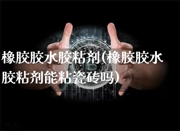 橡胶胶水胶粘剂(橡胶胶水胶粘剂能粘瓷砖吗)_https://www.qgjzrcxxzxpt.com_上期能源_第1张