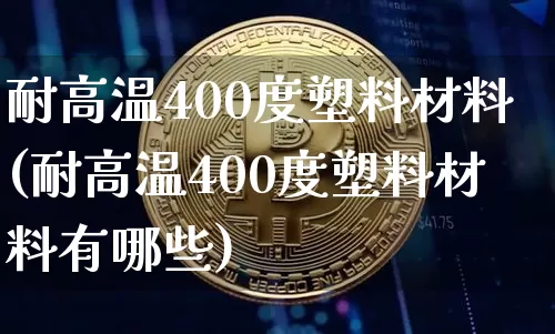 耐高温400度塑料材料(耐高温400度塑料材料有哪些)_https://www.qgjzrcxxzxpt.com_郑商所_第1张
