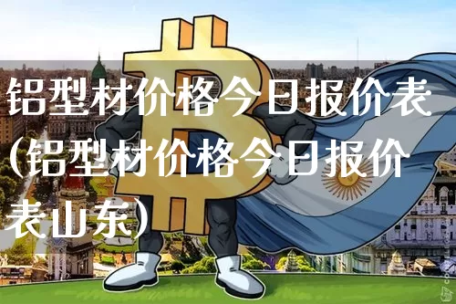 铝型材价格今日报价表(铝型材价格今日报价表山东)_https://www.qgjzrcxxzxpt.com_上期能源_第1张