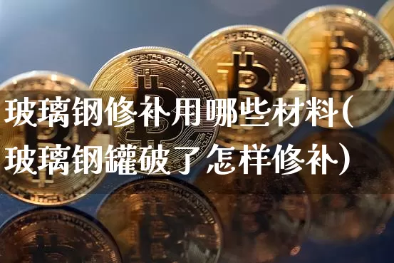 玻璃钢修补用哪些材料(玻璃钢罐破了怎样修补)_https://www.qgjzrcxxzxpt.com_郑商所_第1张