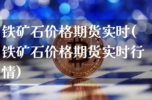 铁矿石价格期货实时(铁矿石价格期货实时行情)_https://www.qgjzrcxxzxpt.com_上期能源_第1张