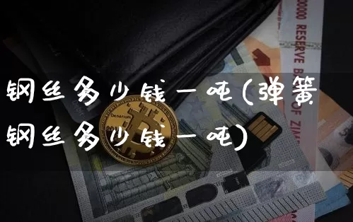钢丝多少钱一吨(弹簧钢丝多少钱一吨)_https://www.qgjzrcxxzxpt.com_郑商所_第1张