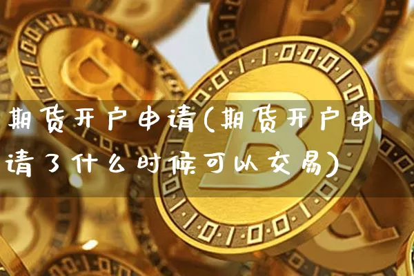 期货开户申请(期货开户申请了什么时候可以交易)_https://www.qgjzrcxxzxpt.com_上期能源_第1张