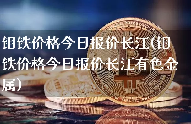钼铁价格今日报价长江(钼铁价格今日报价长江有色金属)_https://www.qgjzrcxxzxpt.com_广期所_第1张