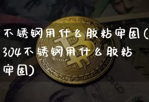 不锈钢用什么胶粘牢固(304不锈钢用什么胶粘牢固)_https://www.qgjzrcxxzxpt.com_上期能源_第1张