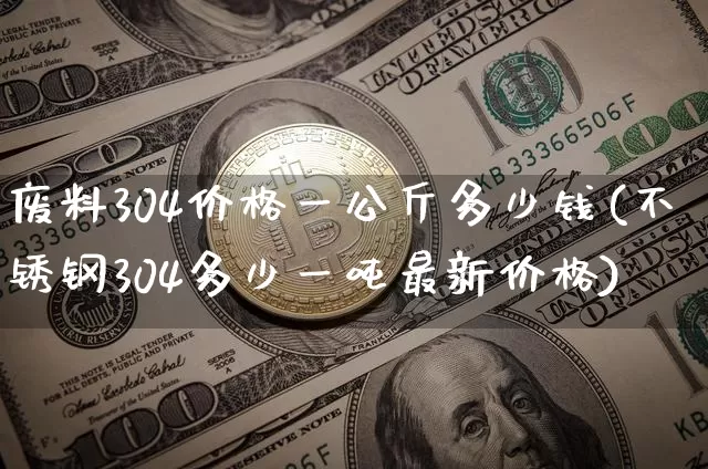 废料304价格一公斤多少钱(不锈钢304多少一吨最新价格)_https://www.qgjzrcxxzxpt.com_上期能源_第1张