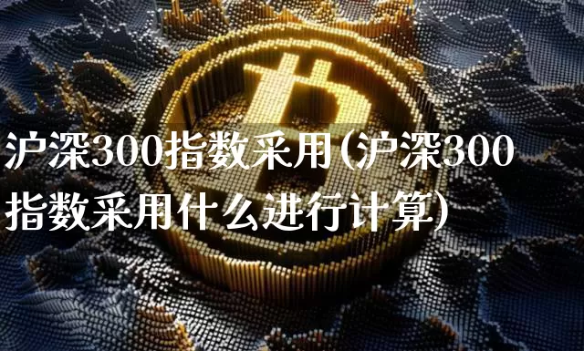 沪深300指数采用(沪深300指数采用什么进行计算)_https://www.qgjzrcxxzxpt.com_上期所_第1张