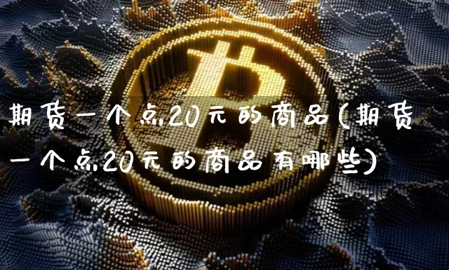 期货一个点20元的商品(期货一个点20元的商品有哪些)_https://www.qgjzrcxxzxpt.com_广期所_第1张