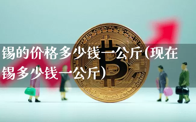 锡的价格多少钱一公斤(现在锡多少钱一公斤)_https://www.qgjzrcxxzxpt.com_郑商所_第1张