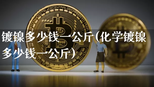 镀镍多少钱一公斤(化学镀镍多少钱一公斤)_https://www.qgjzrcxxzxpt.com_郑商所_第1张