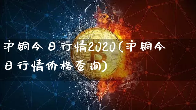沪铜今日行情2020(沪铜今日行情价格查询)_https://www.qgjzrcxxzxpt.com_上期所_第1张