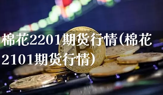 棉花2201期货行情(棉花2101期货行情)_https://www.qgjzrcxxzxpt.com_上期能源_第1张