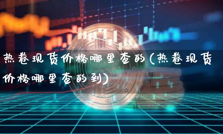 热卷现货价格哪里查的(热卷现货价格哪里查的到)_https://www.qgjzrcxxzxpt.com_广期所_第1张