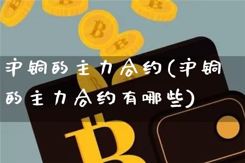 沪铜的主力合约(沪铜的主力合约有哪些)_https://www.qgjzrcxxzxpt.com_郑商所_第1张