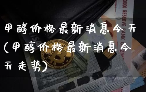 甲醇价格最新消息今天(甲醇价格最新消息今天走势)_https://www.qgjzrcxxzxpt.com_大商所_第1张