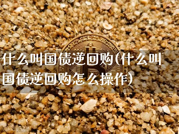 什么叫国债逆回购(什么叫国债逆回购怎么操作)_https://www.qgjzrcxxzxpt.com_上期能源_第1张