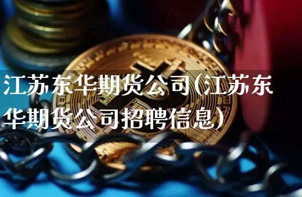 江苏东华期货公司(江苏东华期货公司招聘信息)_https://www.qgjzrcxxzxpt.com_中金所_第1张