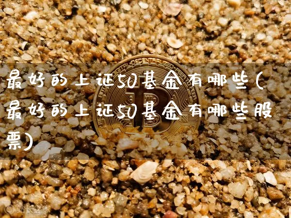 最好的上证50基金有哪些(最好的上证50基金有哪些股票)_https://www.qgjzrcxxzxpt.com_郑商所_第1张
