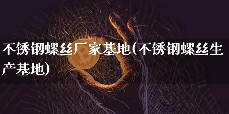 不锈钢螺丝厂家基地(不锈钢螺丝生产基地)_https://www.qgjzrcxxzxpt.com_郑商所_第1张