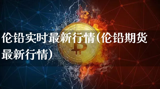 伦铅实时最新行情(伦铅期货最新行情)_https://www.qgjzrcxxzxpt.com_大商所_第1张