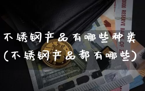 不锈钢产品有哪些种类(不锈钢产品都有哪些)_https://www.qgjzrcxxzxpt.com_广期所_第1张