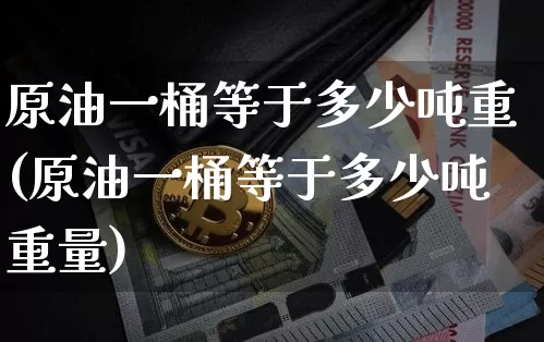 原油一桶等于多少吨重(原油一桶等于多少吨重量)_https://www.qgjzrcxxzxpt.com_广期所_第1张