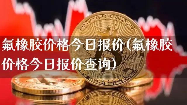 氟橡胶价格今日报价(氟橡胶价格今日报价查询)_https://www.qgjzrcxxzxpt.com_郑商所_第1张