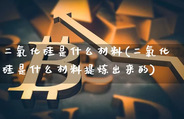 二氧化硅是什么材料(二氧化硅是什么材料提炼出来的)_https://www.qgjzrcxxzxpt.com_郑商所_第1张