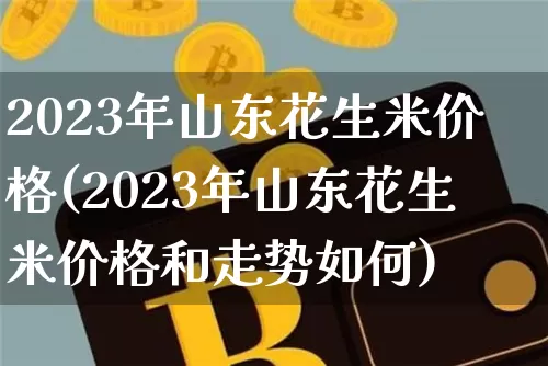 2023年山东花生米价格(2023年山东花生米价格和走势如何)_https://www.qgjzrcxxzxpt.com_广期所_第1张