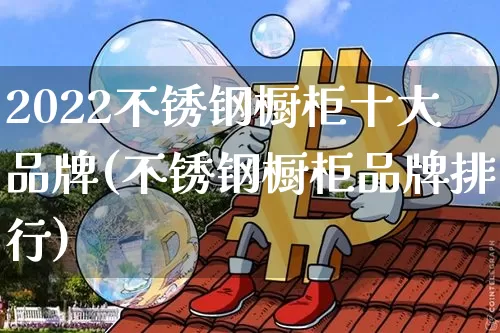 2022不锈钢橱柜十大品牌(不锈钢橱柜品牌排行)_https://www.qgjzrcxxzxpt.com_大商所_第1张