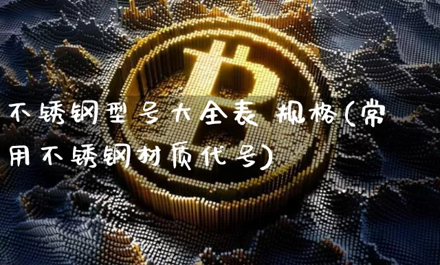 不锈钢型号大全表 规格(常用不锈钢材质代号)_https://www.qgjzrcxxzxpt.com_中金所_第1张