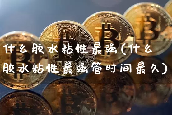 什么胶水粘性最强(什么胶水粘性最强管时间最久)_https://www.qgjzrcxxzxpt.com_广期所_第1张