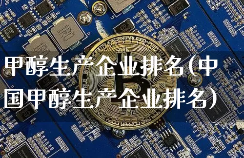 甲醇生产企业排名(中国甲醇生产企业排名)_https://www.qgjzrcxxzxpt.com_广期所_第1张