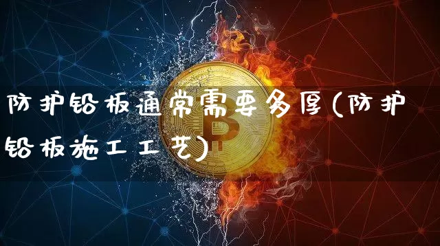 防护铅板通常需要多厚(防护铅板施工工艺)_https://www.qgjzrcxxzxpt.com_广期所_第1张