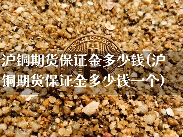 沪铜期货保证金多少钱(沪铜期货保证金多少钱一个)_https://www.qgjzrcxxzxpt.com_上期所_第1张