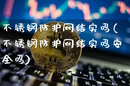 不锈钢防护网结实吗(不锈钢防护网结实吗安全吗)_https://www.qgjzrcxxzxpt.com_中金所_第1张